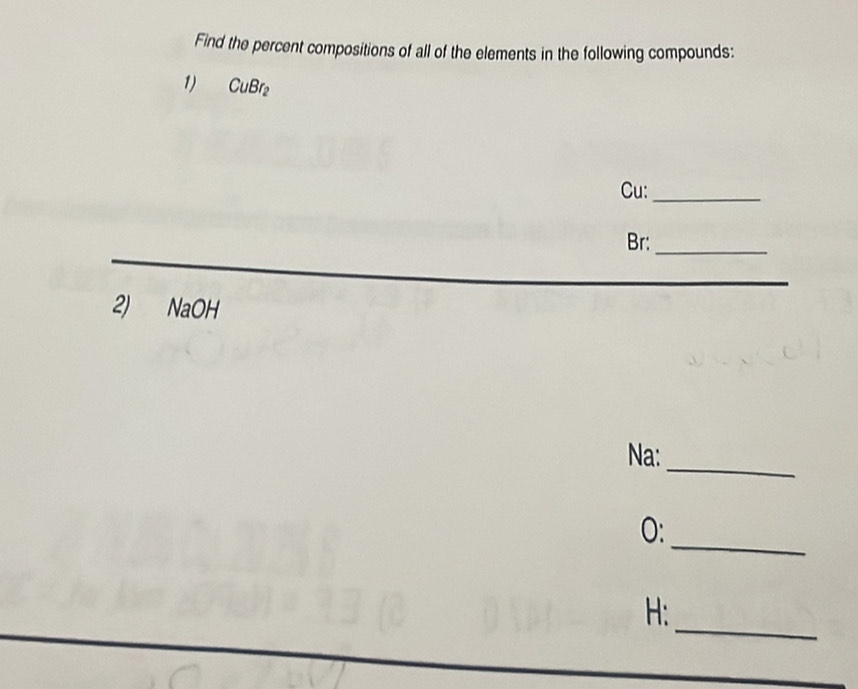 Find the percent compositions of all of the elements in the following compounds: 
1) CuBr₂
Cu:_ 
Br:_ 
2) NaOH
_ 
Na: 
_ 
O: 
_ 
H: