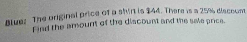 Blue: The original price of a shirt is $44. There is a 25% discount 
Find the amount of the discount and the sale price.