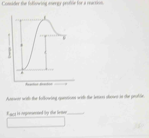 Consider the following energy profile for a reaction.
Resction direction
Answer with the following questions with the letters shown in the profile.
Eact is represented by the letter_