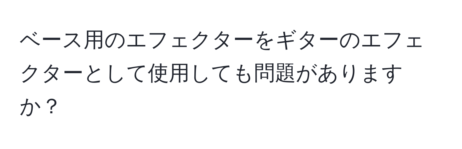 ベース用のエフェクターをギターのエフェクターとして使用しても問題がありますか？