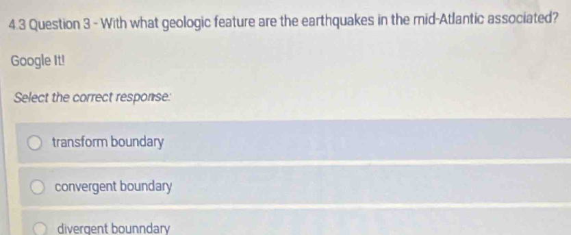 4.3 Question 3 - With what geologic feature are the earthquakes in the mid-Atlantic associated?
Google It!
Select the correct response:
transform boundary
convergent boundary
divergent bounndary