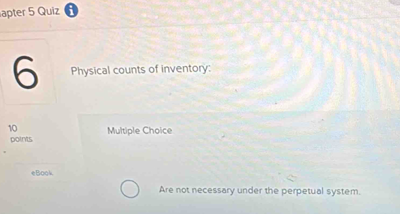 apter 5 Quiz 
6 Physical counts of inventory:
10
Multiple Choice 
points 
eBook 
Are not necessary under the perpetual system.