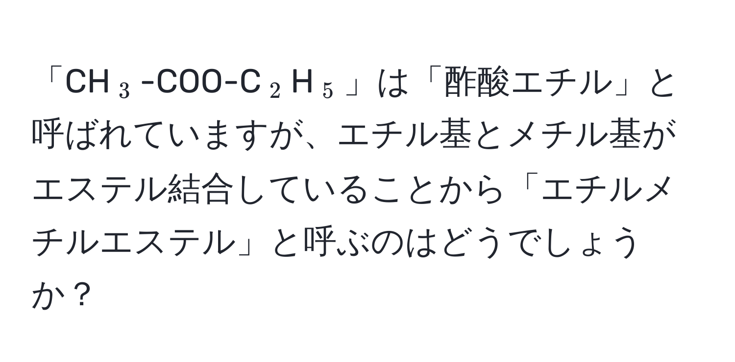 「CH(_3)-COO-C(_2)H(_5)」は「酢酸エチル」と呼ばれていますが、エチル基とメチル基がエステル結合していることから「エチルメチルエステル」と呼ぶのはどうでしょうか？