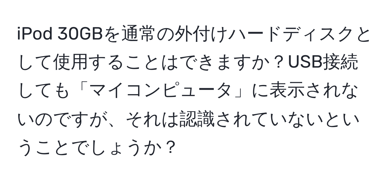 iPod 30GBを通常の外付けハードディスクとして使用することはできますか？USB接続しても「マイコンピュータ」に表示されないのですが、それは認識されていないということでしょうか？