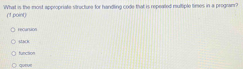 What is the most appropriate structure for handling code that is repeated multiple times in a program?
(1 point)
recursion
stack
function
queue