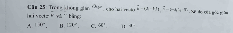 Trong không giar Oxyz , cho hai vecto vector u=(2;-1;1), vector v=(-3;4;-5). Số đo của góc giữa
hai vectơ vector u và vector v bằng:
A. 150°. B. 120°. C. 60°. D. 30°.