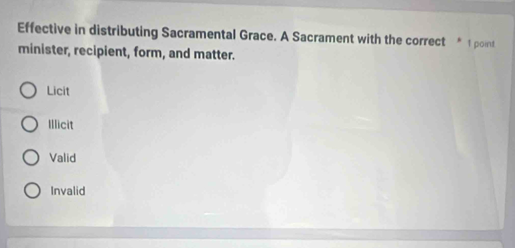 Effective in distributing Sacramental Grace. A Sacrament with the correct * 1 point
minister, recipient, form, and matter.
Licit
Illicit
Valid
Invalid