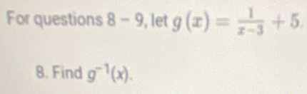 For questions 8-9 , let g(x)= 1/x-3 +5. 
8. Find g^(-1)(x).