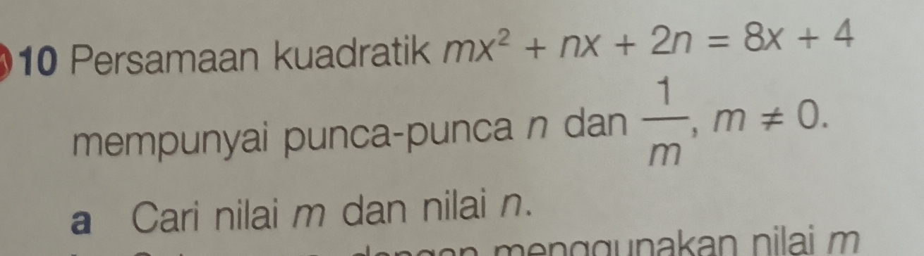 Persamaan kuadratik mx^2+nx+2n=8x+4
mempunyai punca-punca n dan  1/m , m!= 0. 
a Cari nilai m dan nilai n.