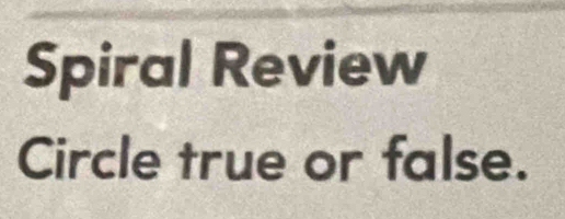 Spiral Review 
Circle true or false.