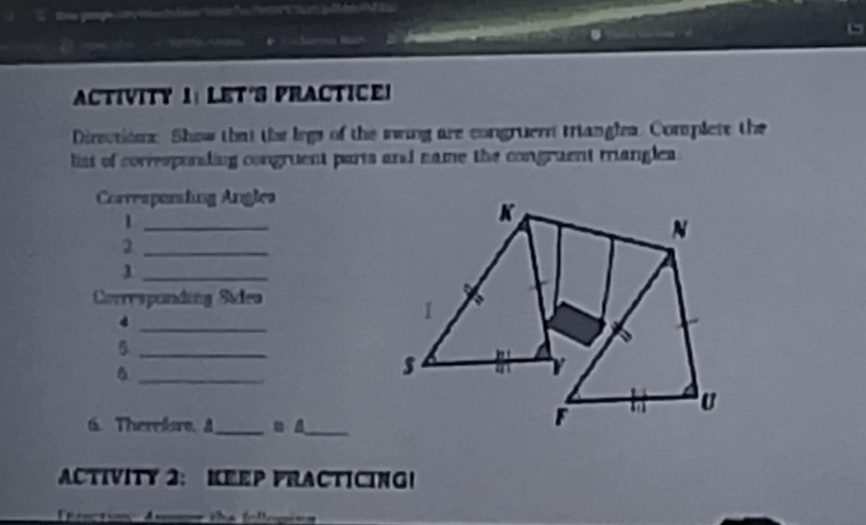 a 
El nancila Veddo N a 
ACTIVITY I: LET'S PRACTICE! 
Dirsctions. Shew that the legs of the wwing are congruern trangles. Complete the 
list of corresponding congruent parts and name the congruent mangles. 
Corresponding Angles 
_1 
_ 
_1 
Correspanding Sideo 
_ 
_5 
_ 
6. Thereare. A_ u A_ 
ACTIVITY 2: KEEP FRACTICING!