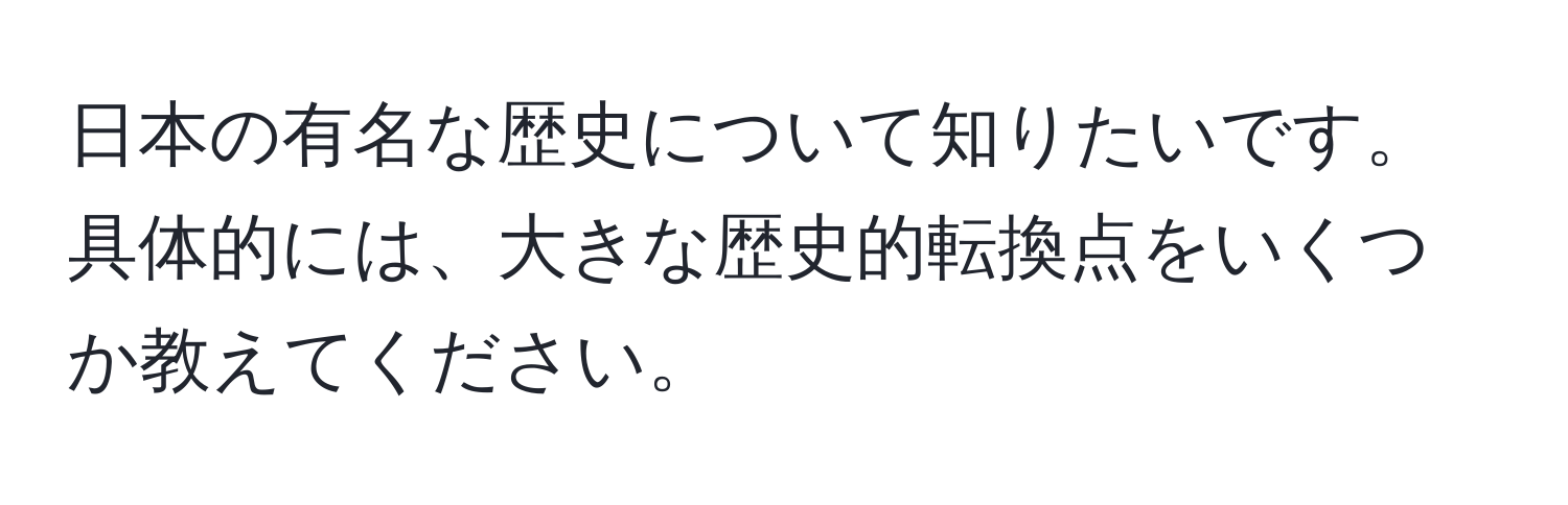 日本の有名な歴史について知りたいです。具体的には、大きな歴史的転換点をいくつか教えてください。