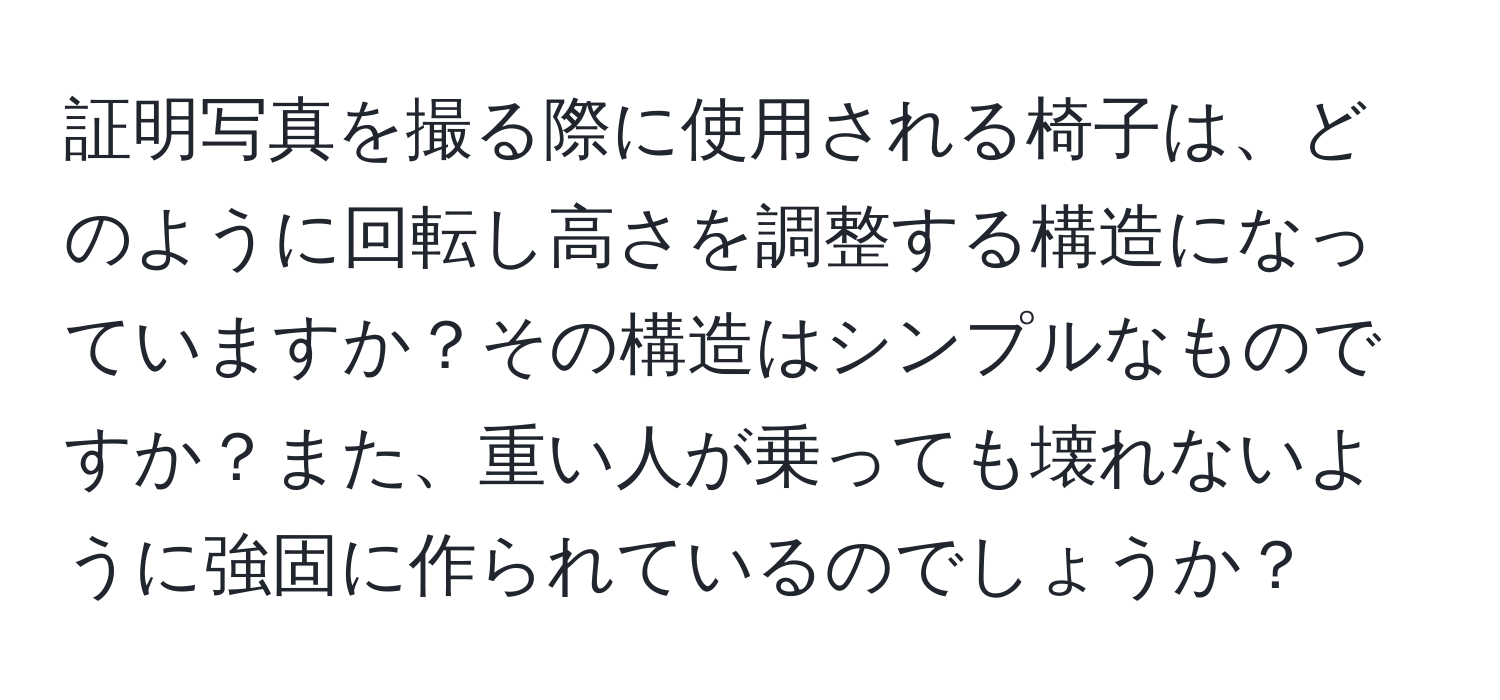 証明写真を撮る際に使用される椅子は、どのように回転し高さを調整する構造になっていますか？その構造はシンプルなものですか？また、重い人が乗っても壊れないように強固に作られているのでしょうか？