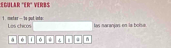 REGULäR "ER" VERBS 
1. meter -- to put into: 
Los chicos las naranjas en la bolsa. 
á é í ó ú i i ü