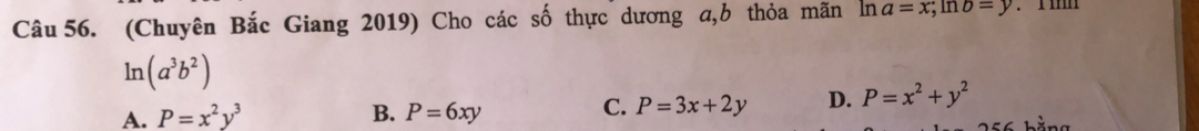 (Chuyên Bắc Giang 2019) Cho các số thực dương a, b thỏa mãn ln a=x; ln b=y. 1 mm
ln (a^3b^2)
C.
A. P=x^2y^3 B. P=6xy P=3x+2y D. P=x^2+y^2