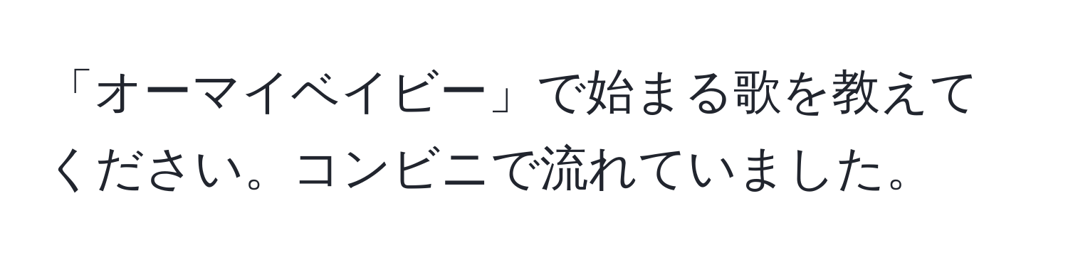 「オーマイベイビー」で始まる歌を教えてください。コンビニで流れていました。