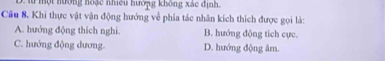 một nưởng hoặc nhiều hướng không xác định.
Câu 8. Khi thực vật vận động hướng về phía tác nhân kích thích được gọi là:
A. hướng động thích nghi. B. hướng động tích cực.
C. hướng động dương. D. hướng động âm.