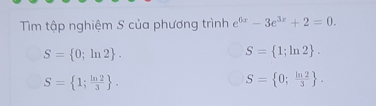 Tìm tập nghiệm S của phương trình e^(6x)-3e^(3x)+2=0.
S= 0;ln 2.
S= 1;ln 2.
S= 1; ln 2/3 .
S= 0; ln 2/3 .