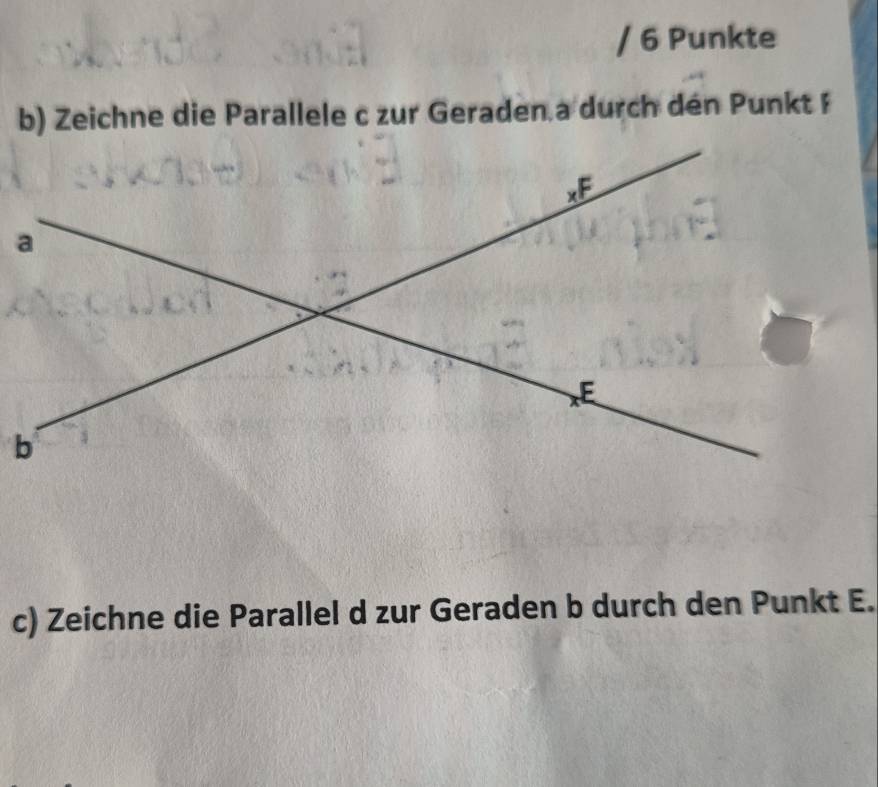 Punkte 
b) Zeichne die Parallele c zur Geraden a durch den Punkt F 
c) Zeichne die Parallel d zur Geraden b durch den Punkt E.