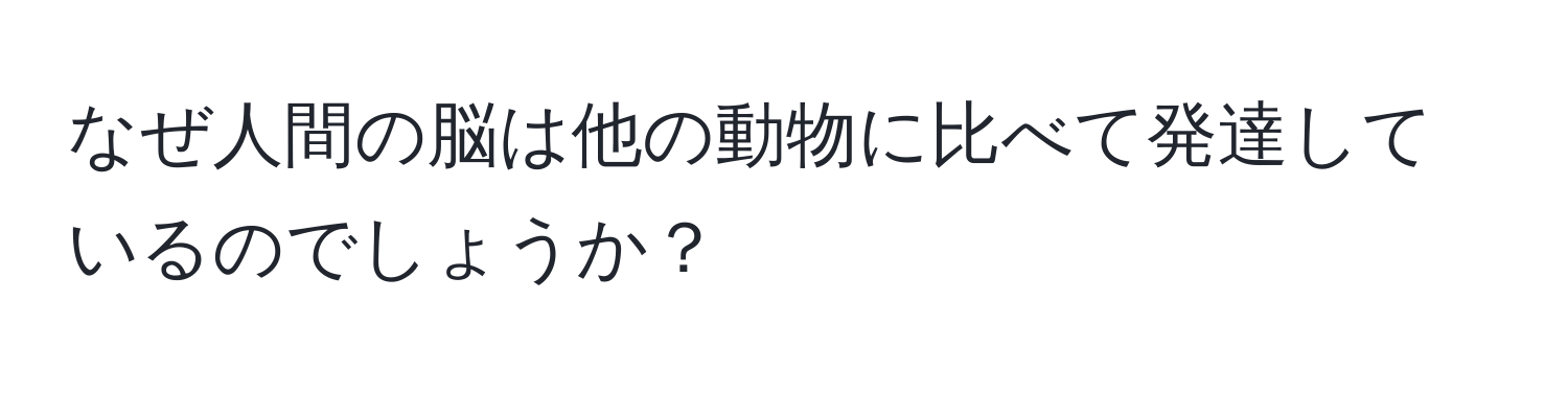 なぜ人間の脳は他の動物に比べて発達しているのでしょうか？