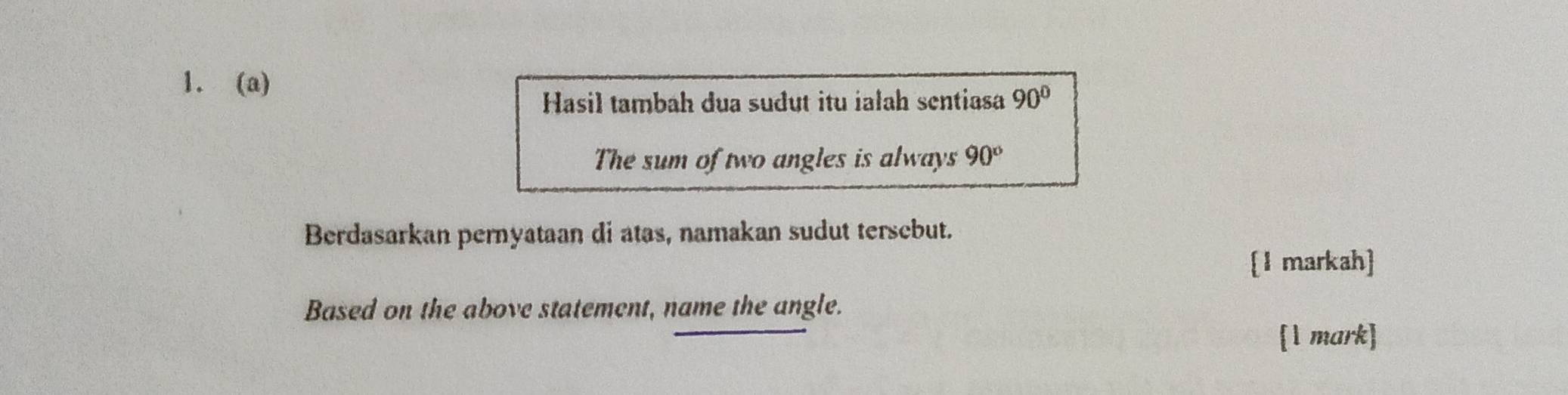 Hasil tambah dua sudut itu iałah sentiasa 90°
The sum of two angles is always 90°
Berdasarkan pernyataan di atas, namakan sudut tersebut. 
[1 markah] 
Based on the above statement, name the angle. 
[1 mark]