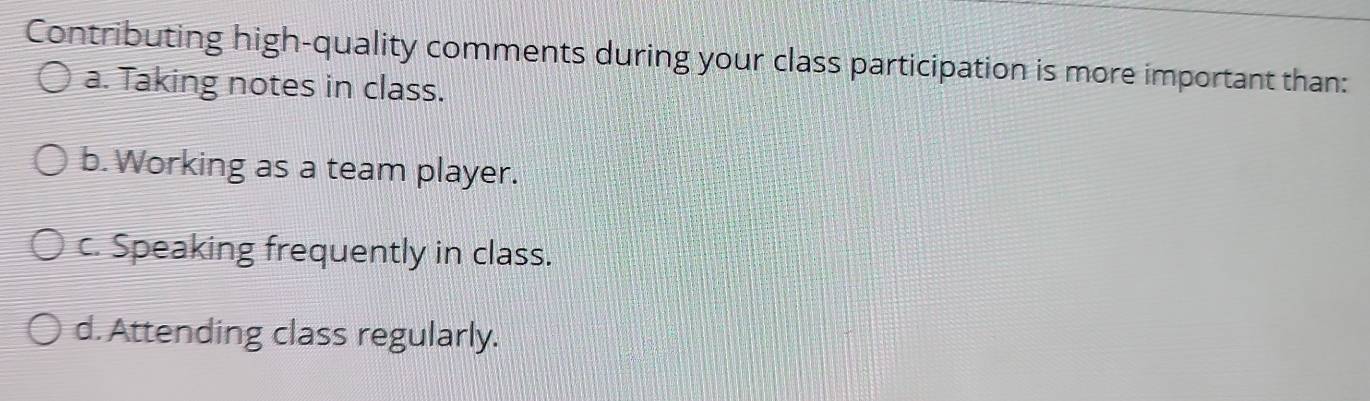 Contributing high-quality comments during your class participation is more important than:
a. Taking notes in class.
b. Working as a team player.
c. Speaking frequently in class.
d. Attending class regularly.