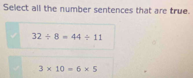 Select all the number sentences that are true.
32/ 8=44/ 11
3* 10=6* 5