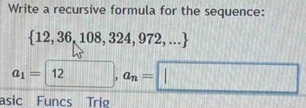 Write a recursive formula for the sequence:
 12,36,108,324,972,...
a_1= 12, a_n= |
asic Funcs Trig