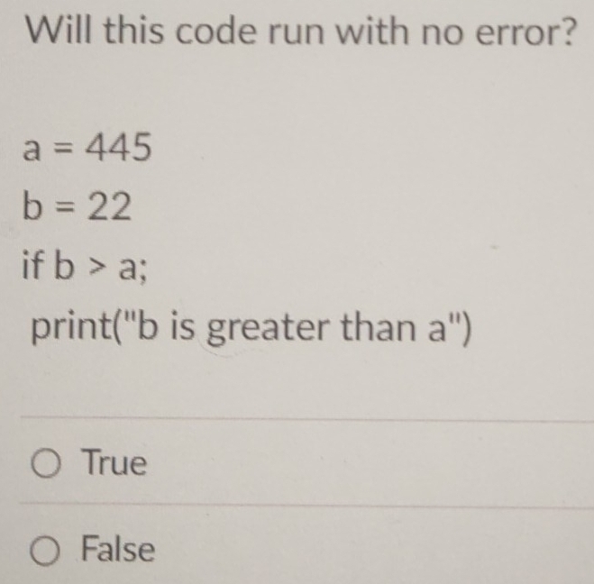 Will this code run with no error?
a=445
b=22
if b>a;
print("b is greater than a'')
True
False