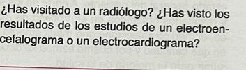 ¿Has visitado a un radiólogo? ¿Has visto los 
resultados de los estudios de un electroen- 
cefalograma o un electrocardiograma?