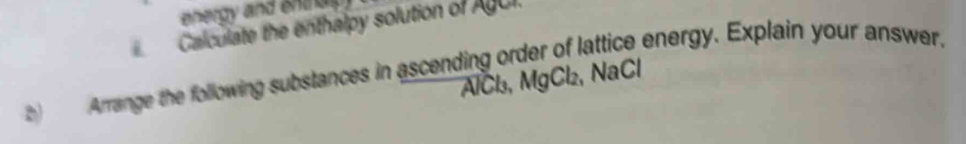 ehergy and entr s 
Calculate the enthalpy solution of ABCI. 
b Arrange the following substances in ascending order of lattice energy. Explain your answer,
AlCl₃, MgCl₂, NaCl