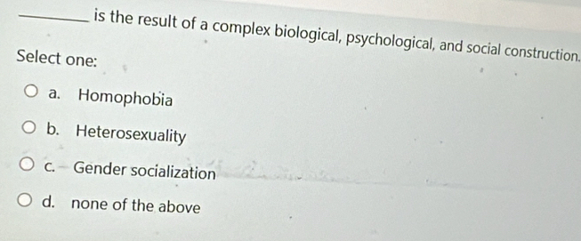 is the result of a complex biological, psychological, and social construction.
Select one:
a. Homophobia
b. Heterosexuality
c. Gender socialization
d. none of the above