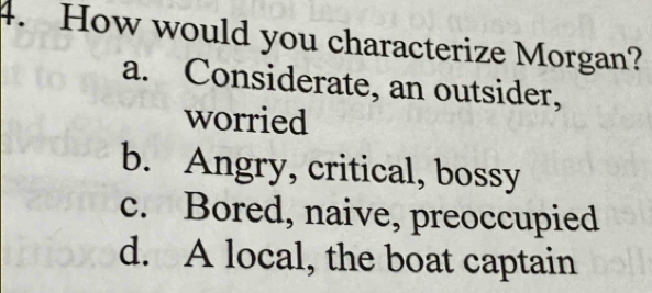 How would you characterize Morgan?
a. Considerate, an outsider,
worried
b. Angry, critical, bossy
c. Bored, naive, preoccupied
d. A local, the boat captain