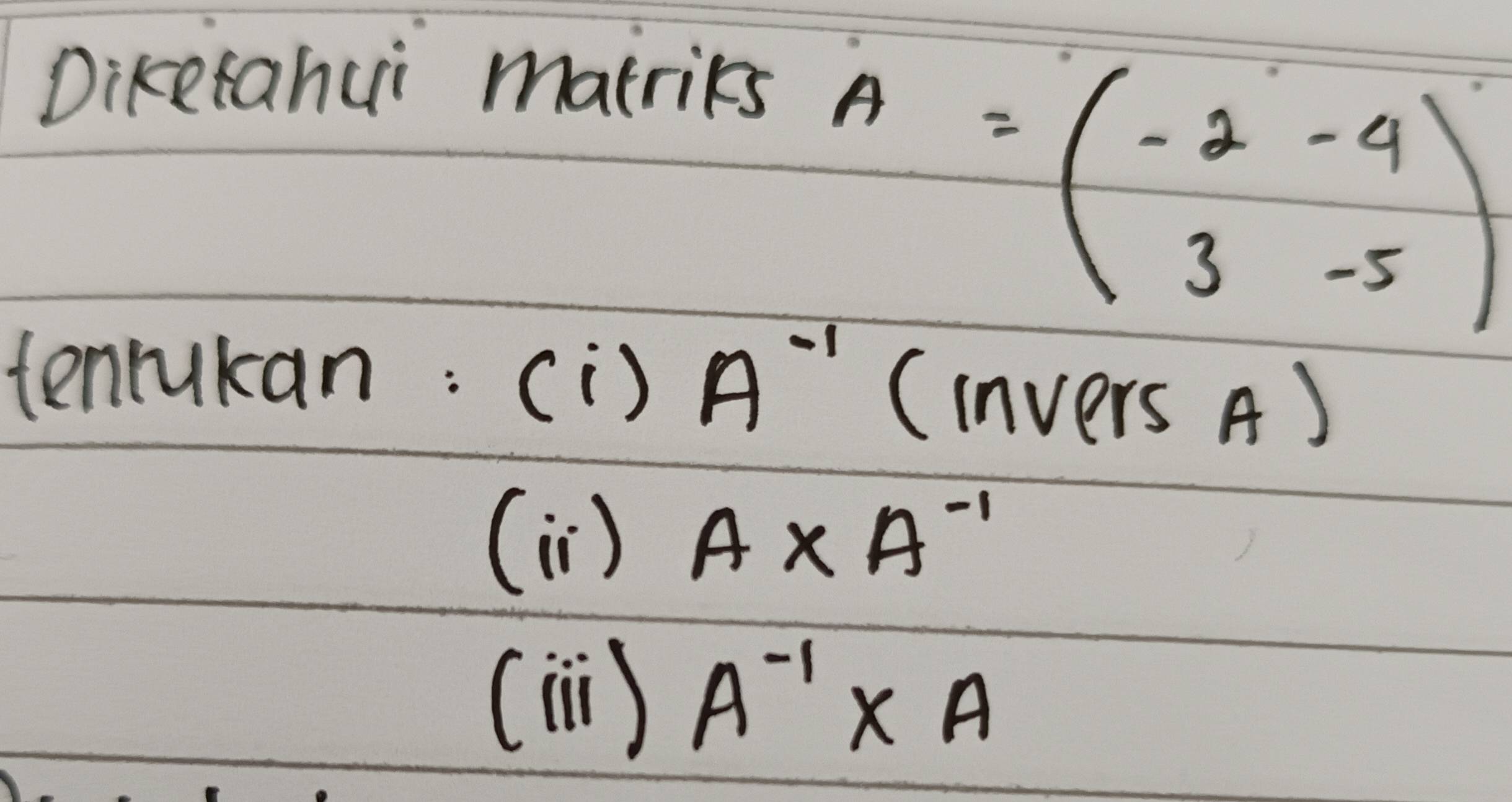 Diketahui matrics
A=beginpmatrix -2&-4 3&-5endpmatrix
tenrukan: (i) A^(-1) (invers A) 
(i) A* A^(-1)
(1) A^(-1)* A