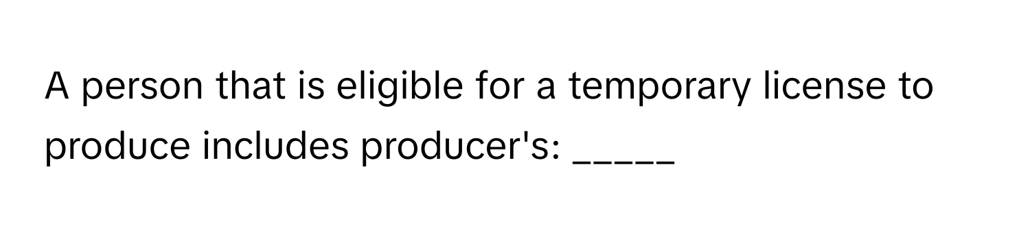 A person that is eligible for a temporary license to produce includes producer's: _____