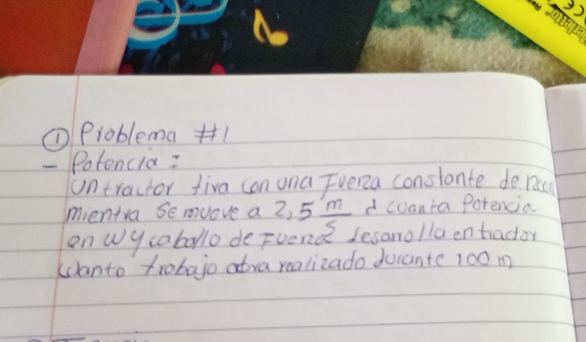 ① Problema1 
Potencia: 
untractor fiva con una Fvena constante depaay 
mientva Se mucve a 2,5 m/5  d coanta Potencia 
on Wy caballo de Fuena 2 desarrollaentractoy 
canto trobajo abva realizado ducantc 100 m