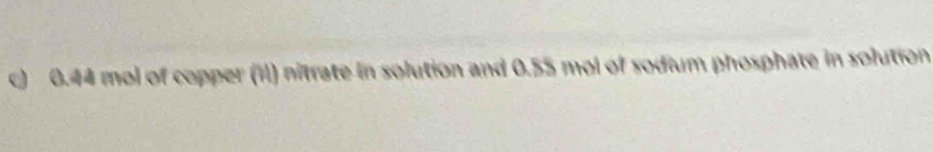 0.44 mol of copper (il) nitrate in solution and 0.55 mol of sodium phosphate in solution