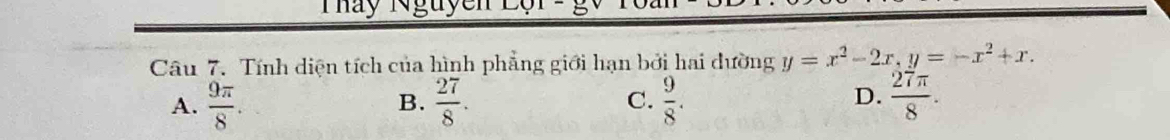 Thảy Nguyễn
Câu 7. Tính diện tích của hình phẳng giới hạn bởi hai dường y=x^2-2x, y=-x^2+x.
D.
A.  9π /8 .  27/8 . C.  9/8 .  27π /8 . 
B.