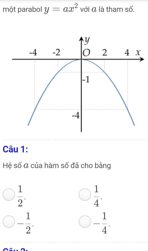 một parabol y=ax^2 với α là tham số.
Câu 1:
Hệ số á của hàm số đã cho bằng
 1/2 .
 1/4 .
- 1/2 .
- 1/4 .