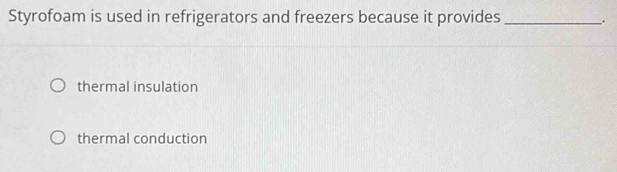 Styrofoam is used in refrigerators and freezers because it provides_
.
thermal insulation
thermal conduction