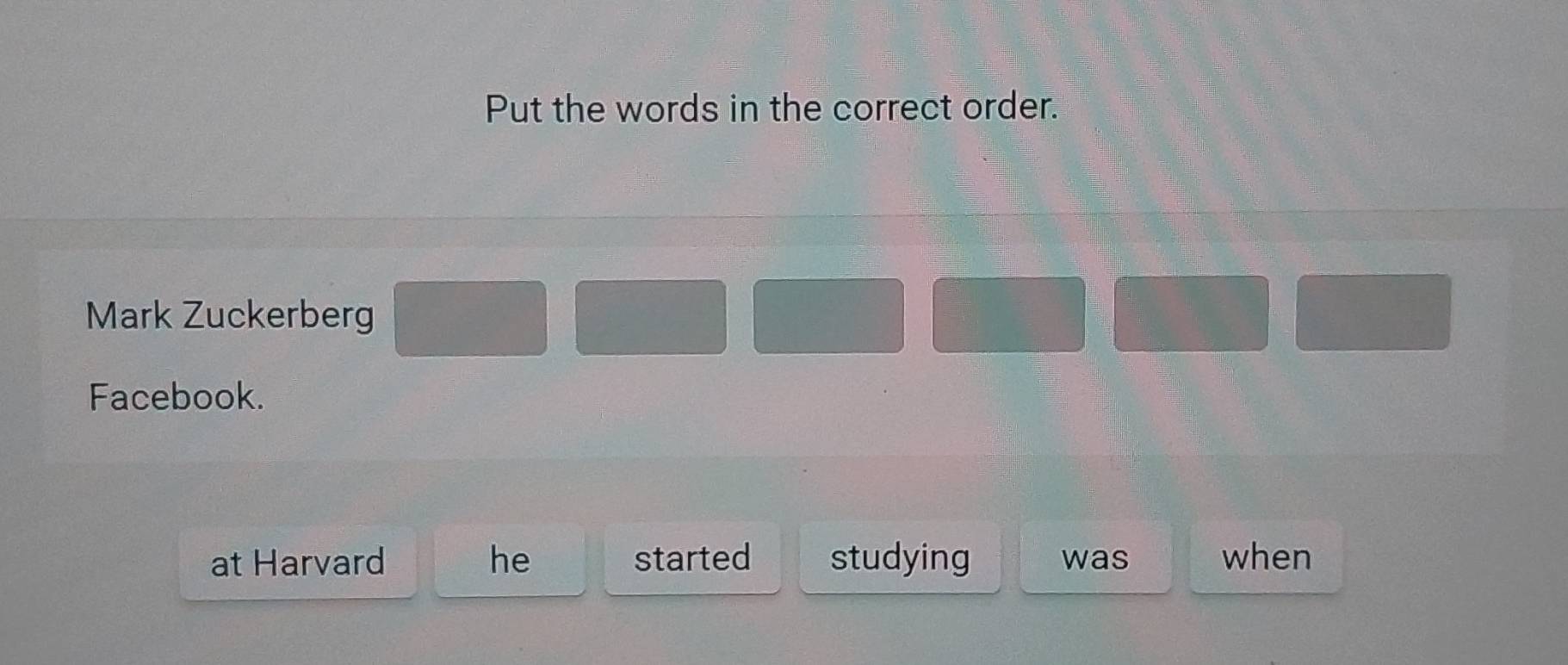 Put the words in the correct order. 
Mark Zuckerberg 
Facebook. 
at Harvard he started studying was when