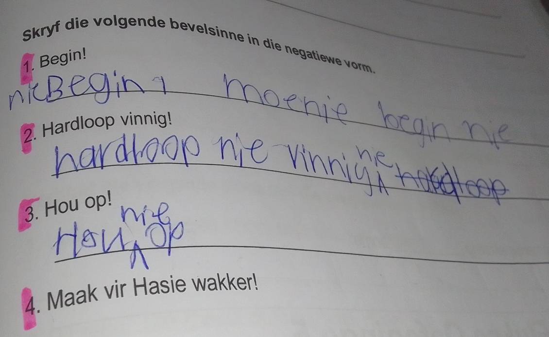 Skryf die volgende bevelsinne in die negatiewe vorm. 
1. Begin! 
_ 
2. Hardloop vinnig! 
_ 
3. Hou op! 
_ 
4. Maak vir Hasie wakker!