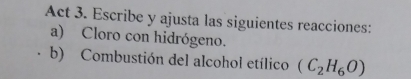 Act 3. Escribe y ajusta las siguientes reacciones: 
a) Cloro con hidrógeno. 
b) Combustión del alcohol etílico (C_2H_6O)