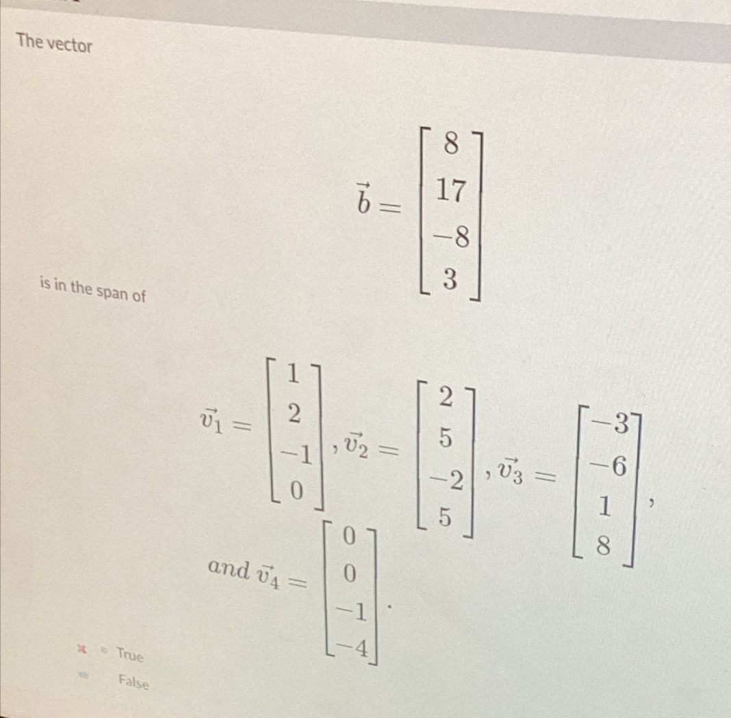 The vector
is in the span of
hat b=beginbmatrix 8 17 -8 3endbmatrix
v_1=beginbmatrix 1 2 -1 0endbmatrix , v_2=beginbmatrix 2 5 -2 5endbmatrix , v_5=beginbmatrix -3 -6 1 8endbmatrix , 
and v_4=beginbmatrix 0 0 -1 -4endbmatrix.
True
False