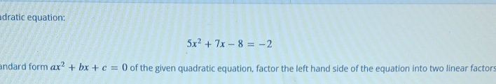 dratic equation:
5x^2+7x-8=-2
andard form ax^2+bx+c=0 of the given quadratic equation, factor the left hand side of the equation into two linear factors