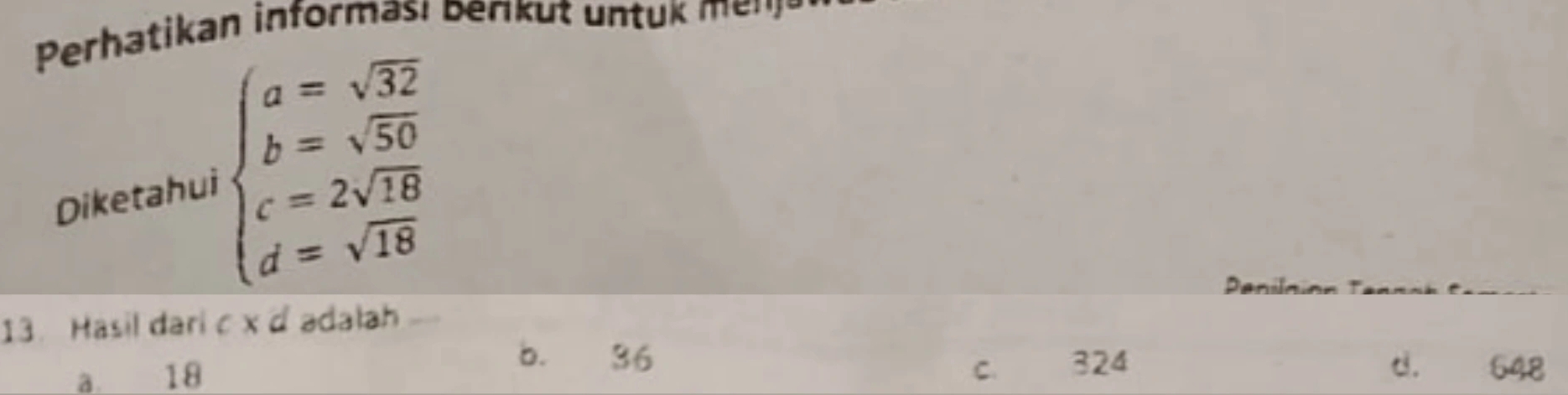 Perhatikan informa benk u t un tu k en j 
Diketahui beginarrayl a=sqrt(32) b=sqrt(50) c=2sqrt(18) d=sqrt(18)endarray.
Panin ón Tann s e 
13. Hasil dari c x d adalah
b. 36
C.
a 18 324 d. 648