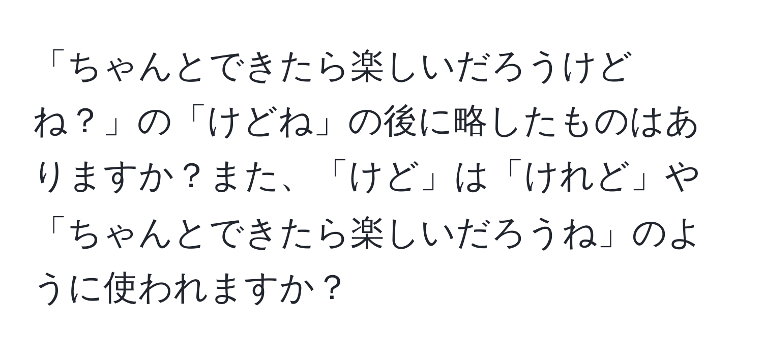 「ちゃんとできたら楽しいだろうけどね？」の「けどね」の後に略したものはありますか？また、「けど」は「けれど」や「ちゃんとできたら楽しいだろうね」のように使われますか？