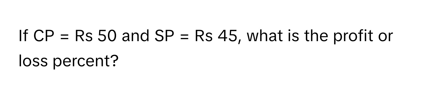 If CP = Rs 50 and SP = Rs 45, what is the profit or loss percent?