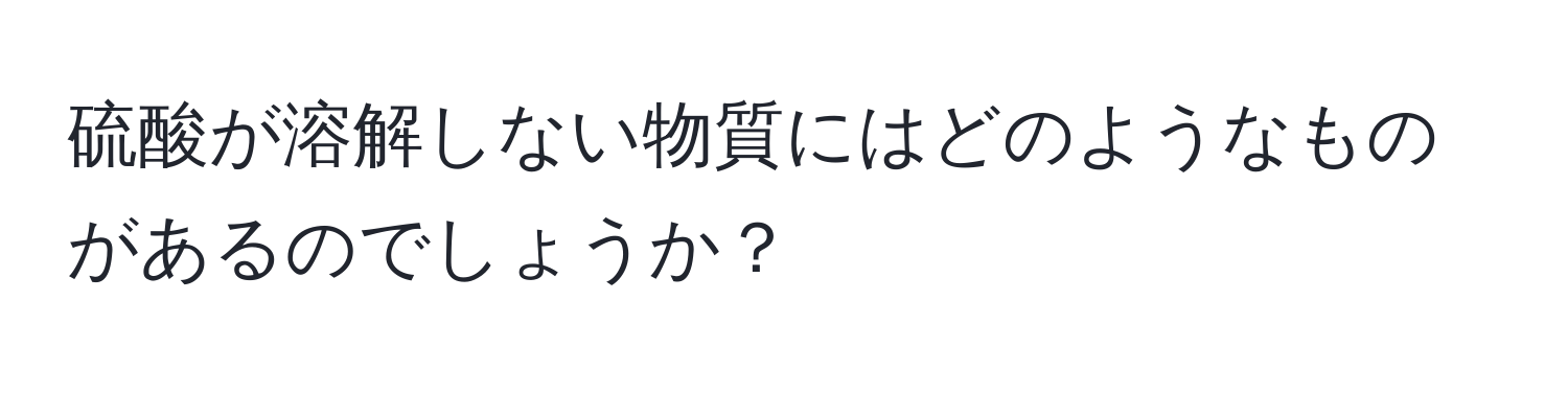 硫酸が溶解しない物質にはどのようなものがあるのでしょうか？