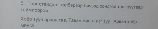 5 . Тоог стандарт хзлбзрээр бичззд сондгой тоог зуутаар 
тοймлоорой. 
Χоёр зуун арван тав, Таван мянга нэг зуу Арван хоёр 
Mянгa